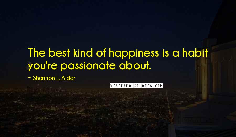 Shannon L. Alder Quotes: The best kind of happiness is a habit you're passionate about.