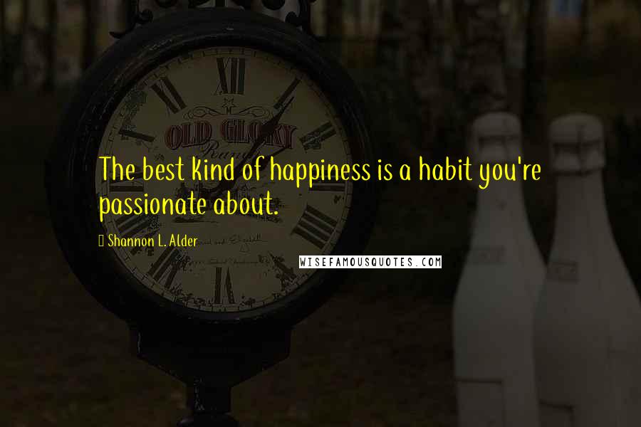 Shannon L. Alder Quotes: The best kind of happiness is a habit you're passionate about.