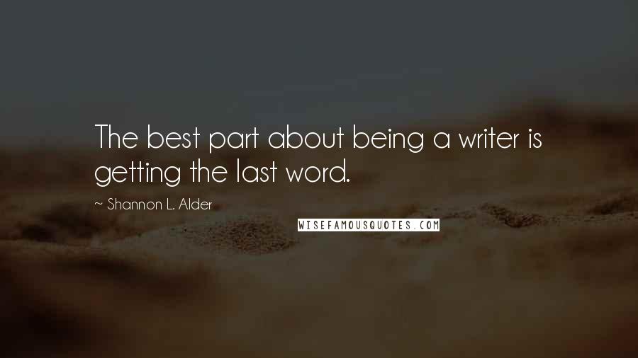 Shannon L. Alder Quotes: The best part about being a writer is getting the last word.