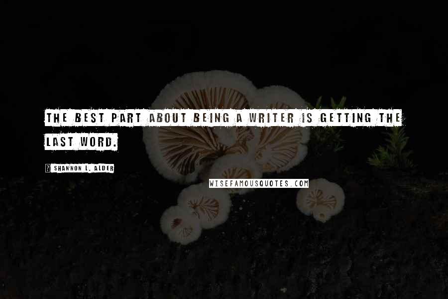 Shannon L. Alder Quotes: The best part about being a writer is getting the last word.