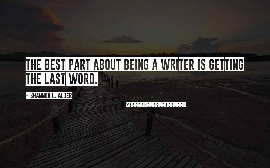 Shannon L. Alder Quotes: The best part about being a writer is getting the last word.