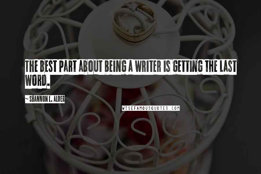 Shannon L. Alder Quotes: The best part about being a writer is getting the last word.