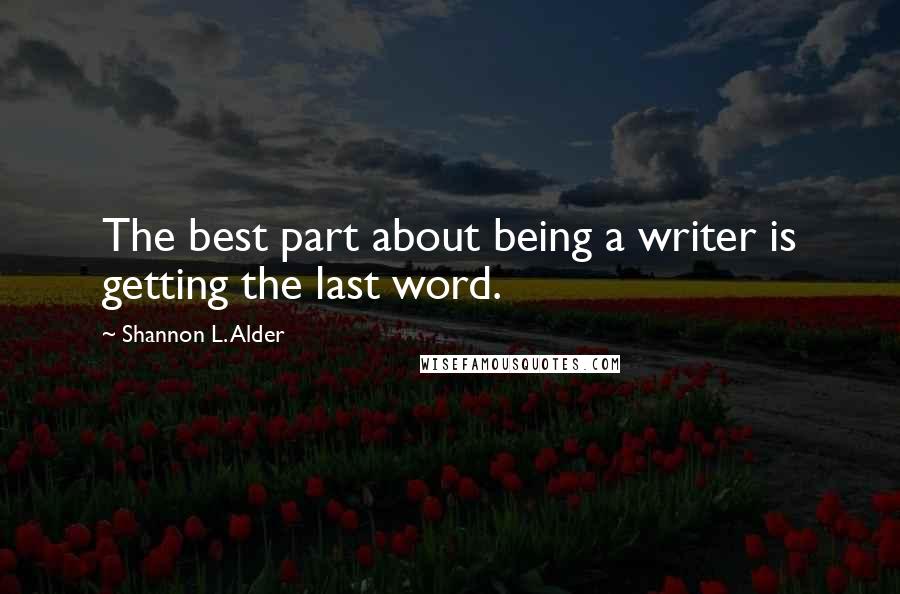 Shannon L. Alder Quotes: The best part about being a writer is getting the last word.