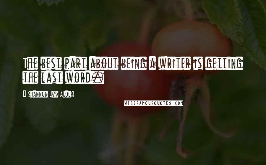 Shannon L. Alder Quotes: The best part about being a writer is getting the last word.