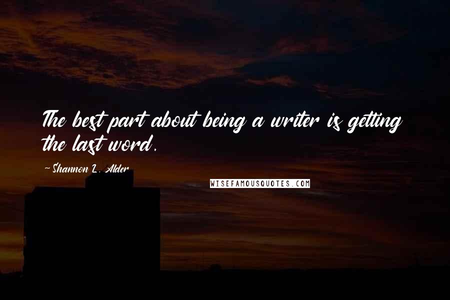 Shannon L. Alder Quotes: The best part about being a writer is getting the last word.