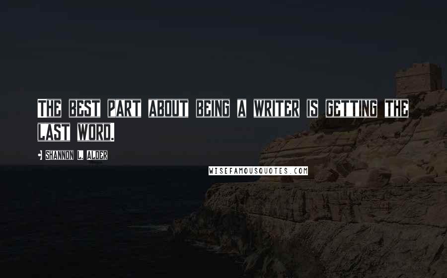 Shannon L. Alder Quotes: The best part about being a writer is getting the last word.