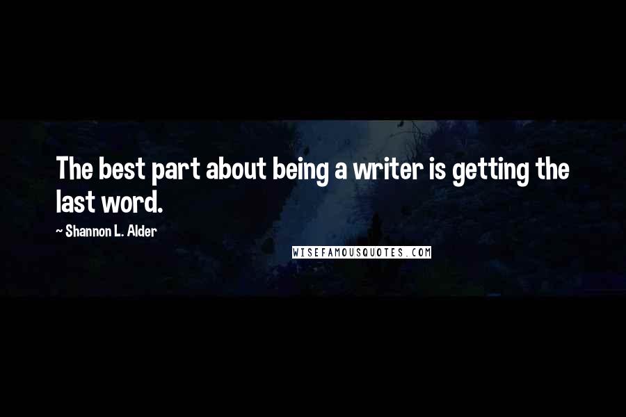 Shannon L. Alder Quotes: The best part about being a writer is getting the last word.