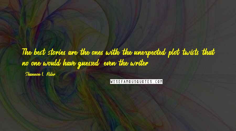 Shannon L. Alder Quotes: The best stories are the ones with the unexpected plot twists that no one would have guessed, even the writer.