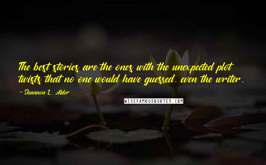 Shannon L. Alder Quotes: The best stories are the ones with the unexpected plot twists that no one would have guessed, even the writer.