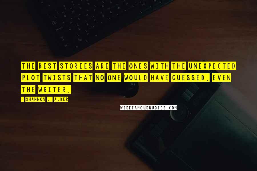 Shannon L. Alder Quotes: The best stories are the ones with the unexpected plot twists that no one would have guessed, even the writer.