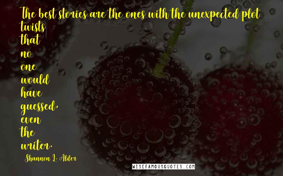 Shannon L. Alder Quotes: The best stories are the ones with the unexpected plot twists that no one would have guessed, even the writer.