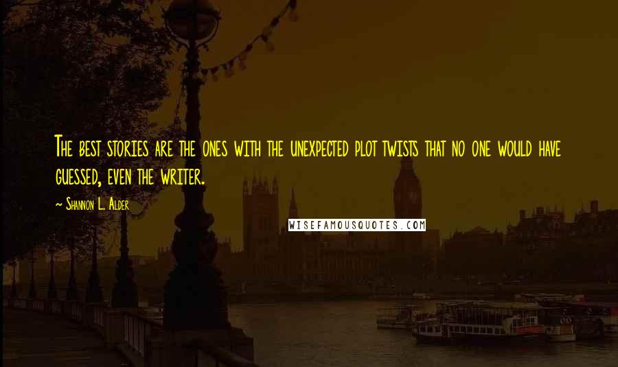 Shannon L. Alder Quotes: The best stories are the ones with the unexpected plot twists that no one would have guessed, even the writer.