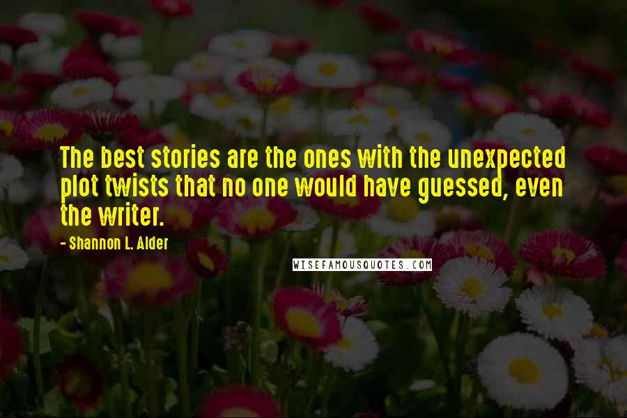 Shannon L. Alder Quotes: The best stories are the ones with the unexpected plot twists that no one would have guessed, even the writer.