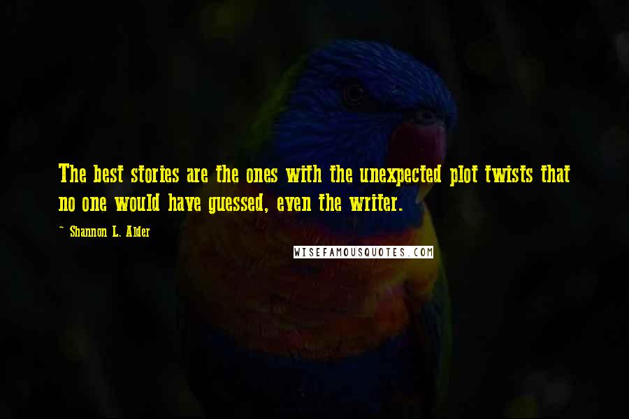 Shannon L. Alder Quotes: The best stories are the ones with the unexpected plot twists that no one would have guessed, even the writer.