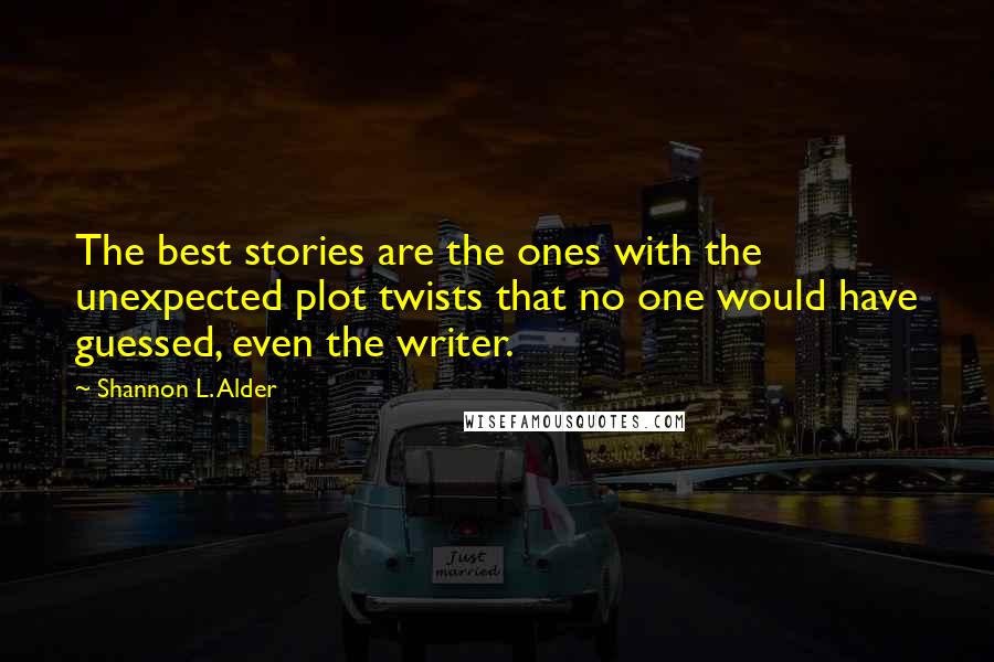 Shannon L. Alder Quotes: The best stories are the ones with the unexpected plot twists that no one would have guessed, even the writer.