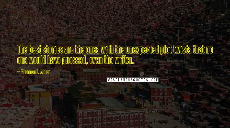 Shannon L. Alder Quotes: The best stories are the ones with the unexpected plot twists that no one would have guessed, even the writer.