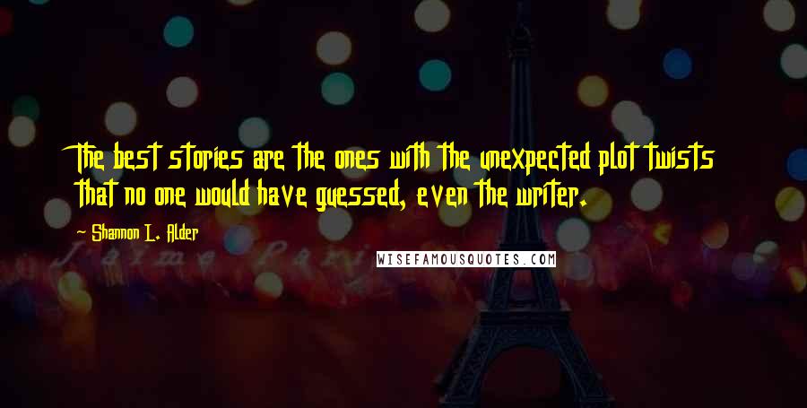 Shannon L. Alder Quotes: The best stories are the ones with the unexpected plot twists that no one would have guessed, even the writer.