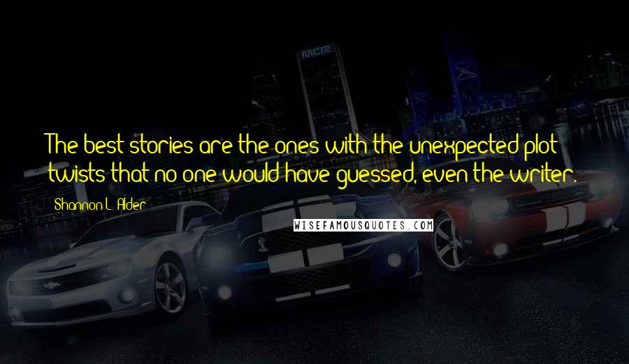 Shannon L. Alder Quotes: The best stories are the ones with the unexpected plot twists that no one would have guessed, even the writer.