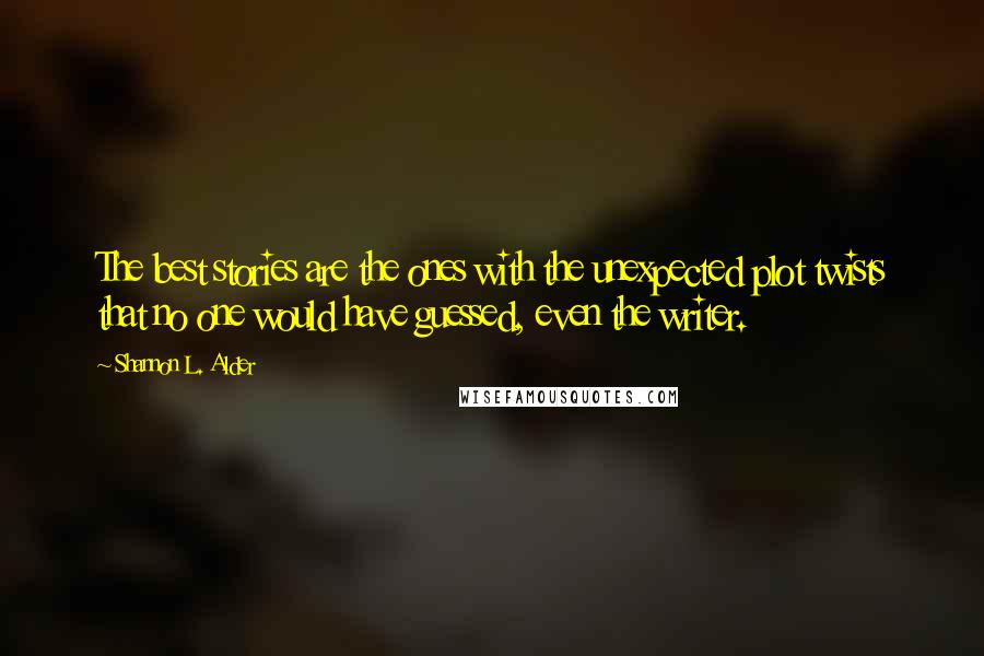 Shannon L. Alder Quotes: The best stories are the ones with the unexpected plot twists that no one would have guessed, even the writer.