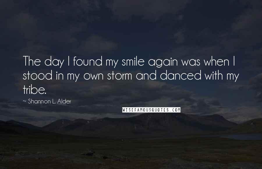 Shannon L. Alder Quotes: The day I found my smile again was when I stood in my own storm and danced with my tribe.