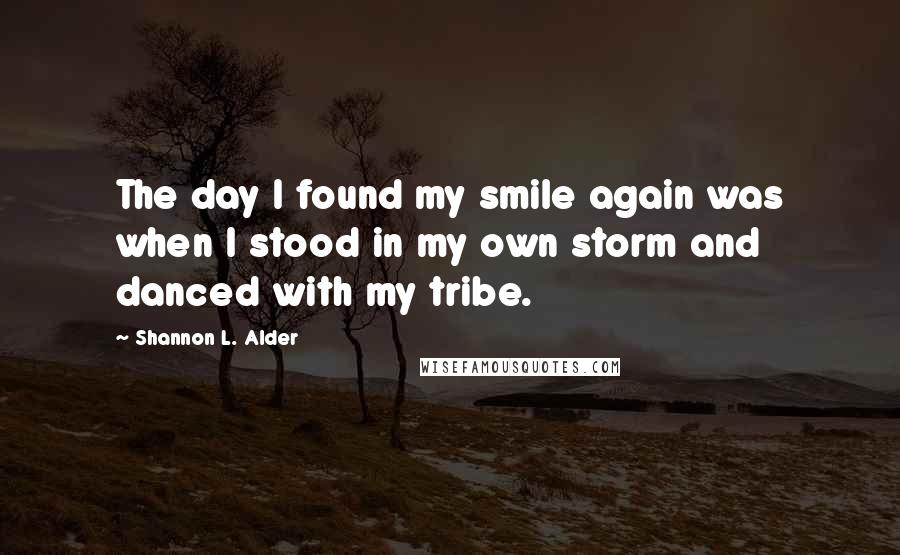 Shannon L. Alder Quotes: The day I found my smile again was when I stood in my own storm and danced with my tribe.