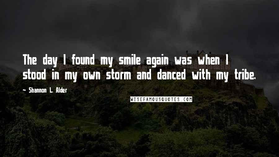 Shannon L. Alder Quotes: The day I found my smile again was when I stood in my own storm and danced with my tribe.