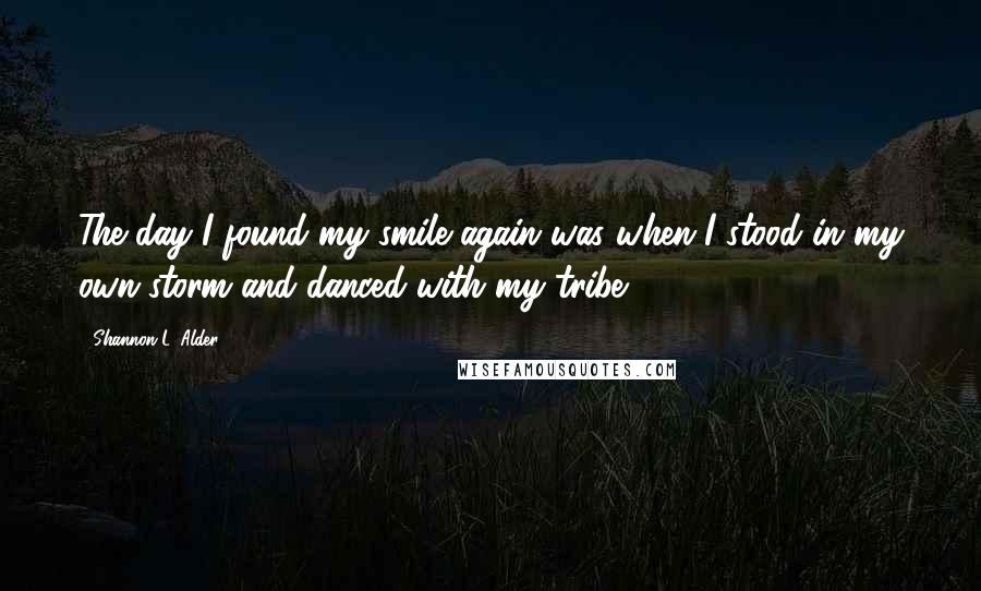 Shannon L. Alder Quotes: The day I found my smile again was when I stood in my own storm and danced with my tribe.