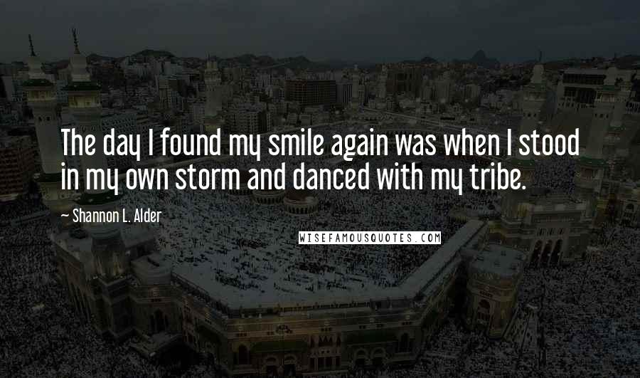Shannon L. Alder Quotes: The day I found my smile again was when I stood in my own storm and danced with my tribe.