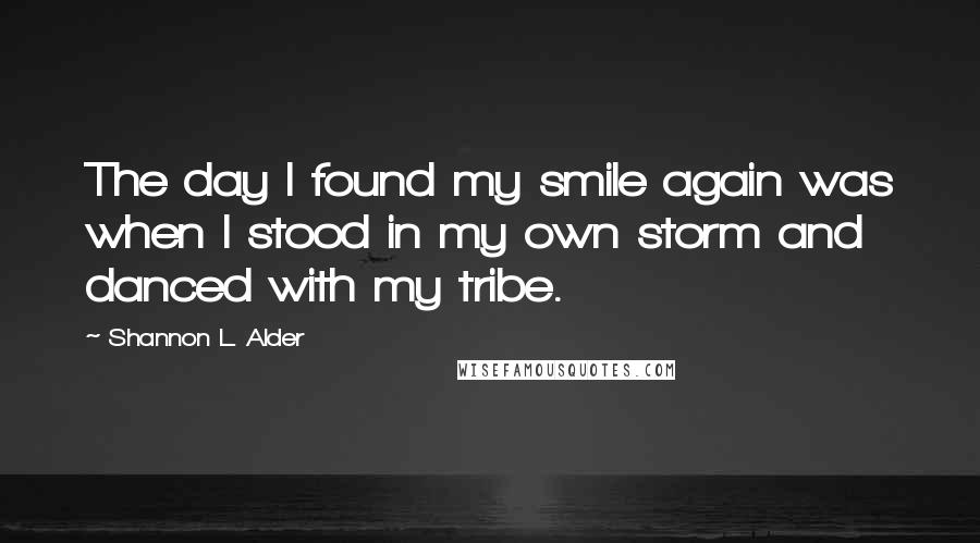 Shannon L. Alder Quotes: The day I found my smile again was when I stood in my own storm and danced with my tribe.