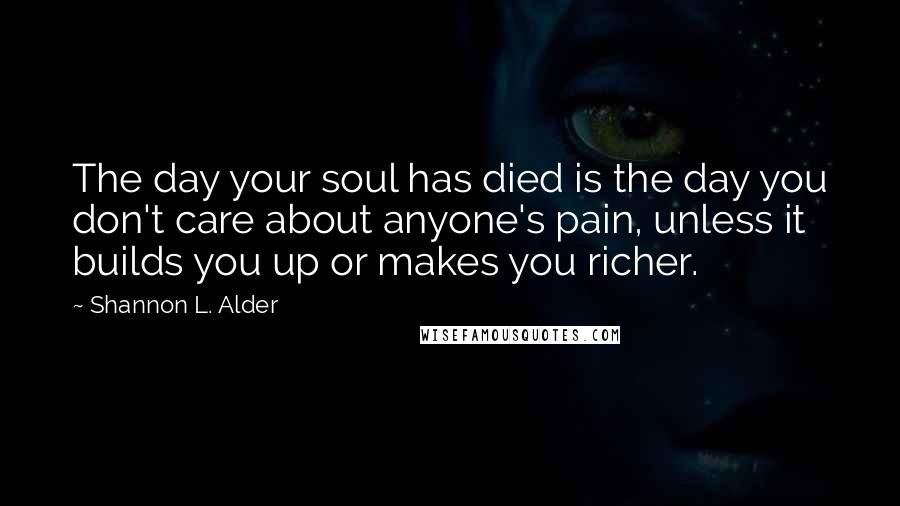 Shannon L. Alder Quotes: The day your soul has died is the day you don't care about anyone's pain, unless it builds you up or makes you richer.