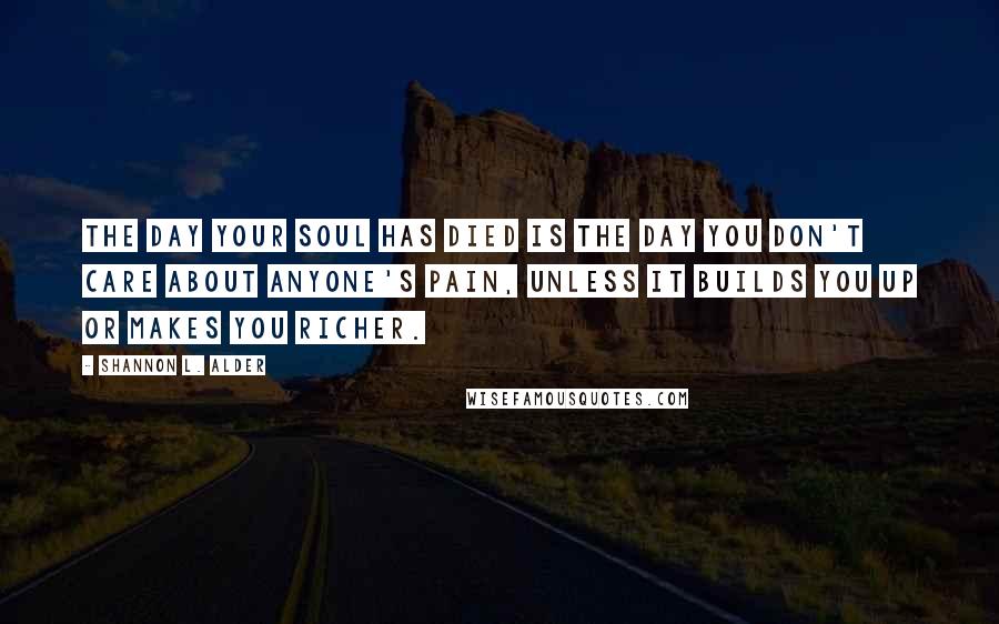 Shannon L. Alder Quotes: The day your soul has died is the day you don't care about anyone's pain, unless it builds you up or makes you richer.