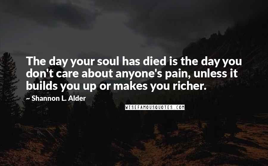 Shannon L. Alder Quotes: The day your soul has died is the day you don't care about anyone's pain, unless it builds you up or makes you richer.