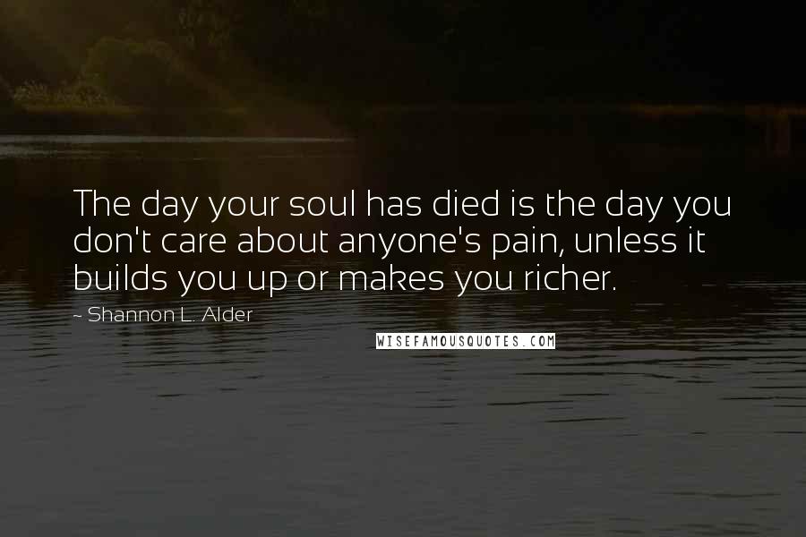 Shannon L. Alder Quotes: The day your soul has died is the day you don't care about anyone's pain, unless it builds you up or makes you richer.