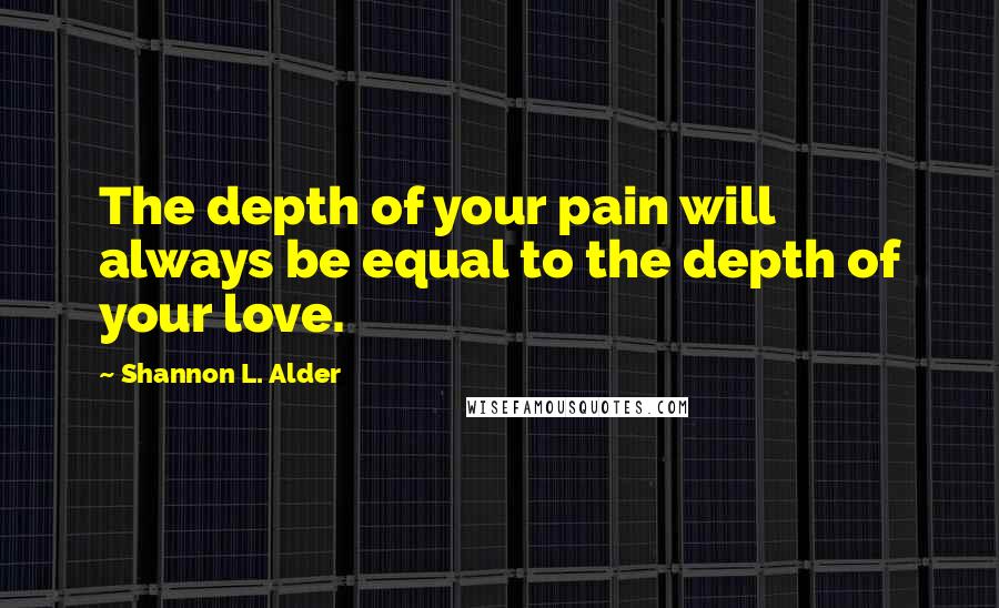 Shannon L. Alder Quotes: The depth of your pain will always be equal to the depth of your love.