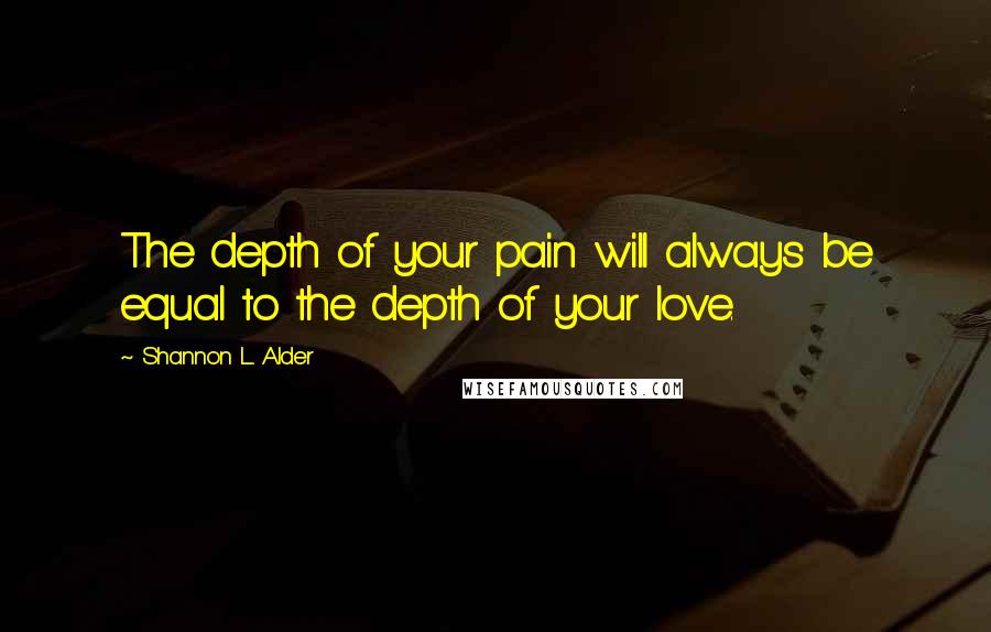 Shannon L. Alder Quotes: The depth of your pain will always be equal to the depth of your love.