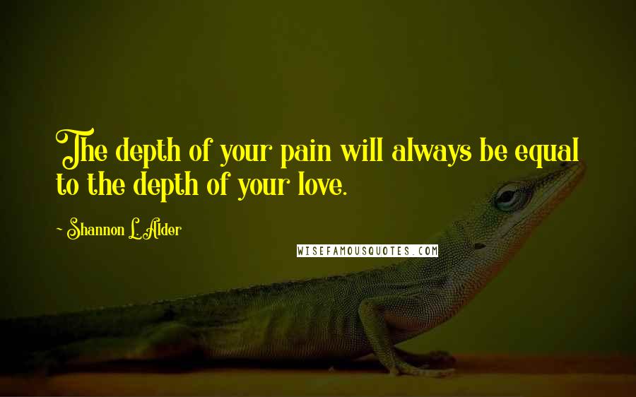 Shannon L. Alder Quotes: The depth of your pain will always be equal to the depth of your love.