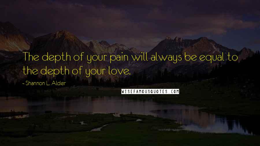 Shannon L. Alder Quotes: The depth of your pain will always be equal to the depth of your love.