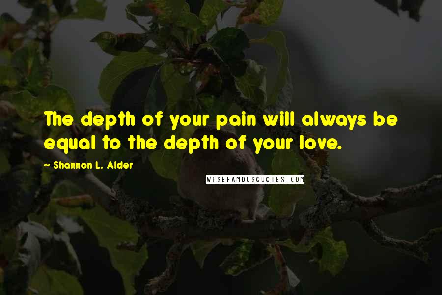 Shannon L. Alder Quotes: The depth of your pain will always be equal to the depth of your love.