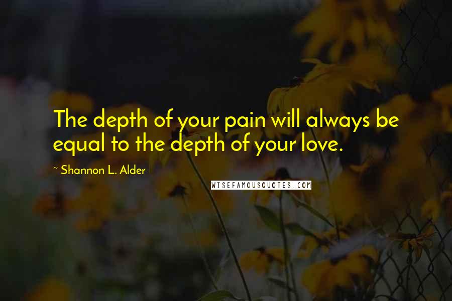 Shannon L. Alder Quotes: The depth of your pain will always be equal to the depth of your love.