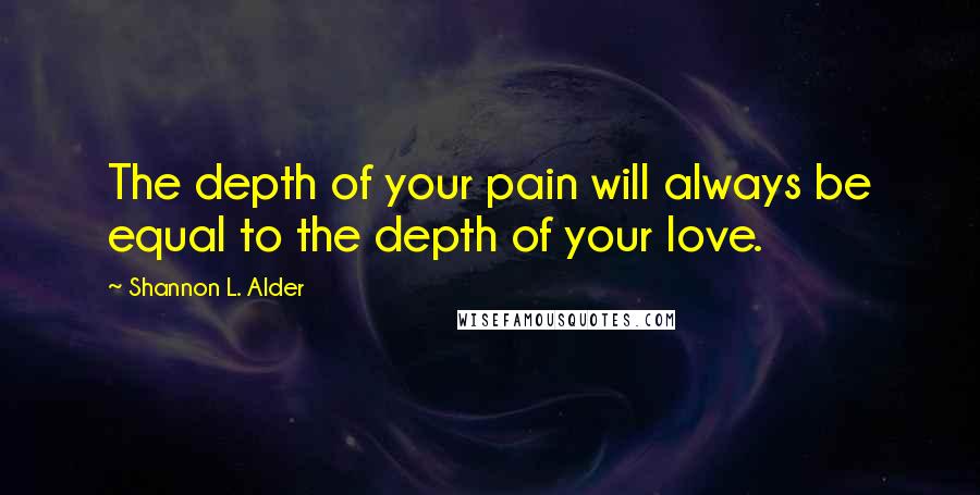 Shannon L. Alder Quotes: The depth of your pain will always be equal to the depth of your love.