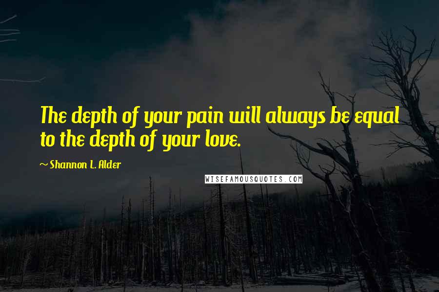 Shannon L. Alder Quotes: The depth of your pain will always be equal to the depth of your love.