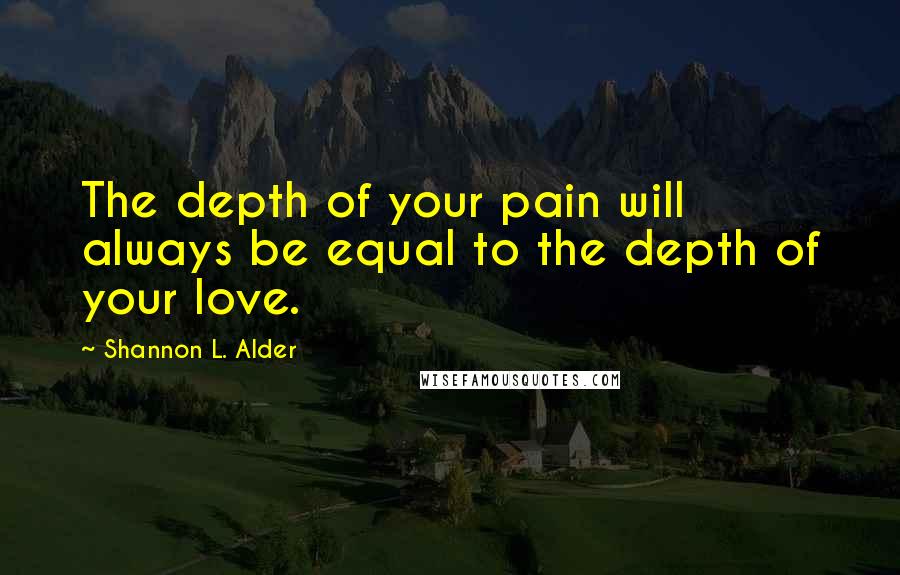 Shannon L. Alder Quotes: The depth of your pain will always be equal to the depth of your love.