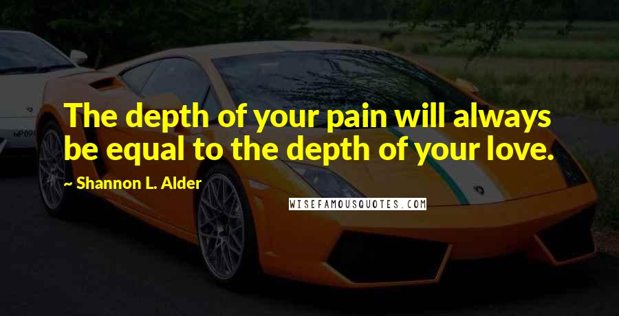 Shannon L. Alder Quotes: The depth of your pain will always be equal to the depth of your love.