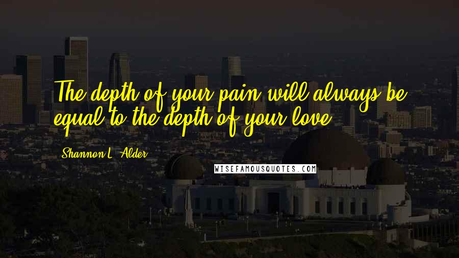 Shannon L. Alder Quotes: The depth of your pain will always be equal to the depth of your love.