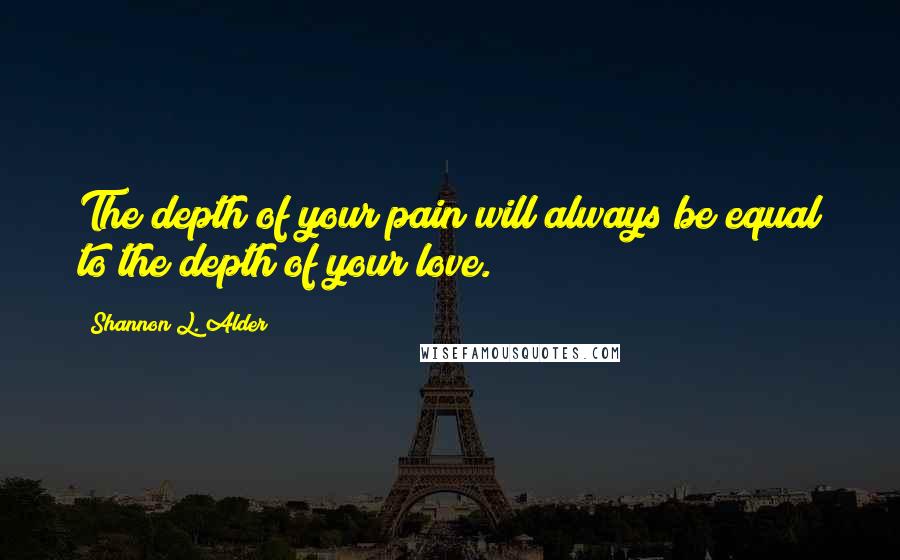 Shannon L. Alder Quotes: The depth of your pain will always be equal to the depth of your love.