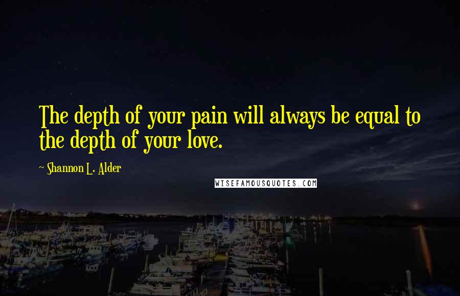 Shannon L. Alder Quotes: The depth of your pain will always be equal to the depth of your love.