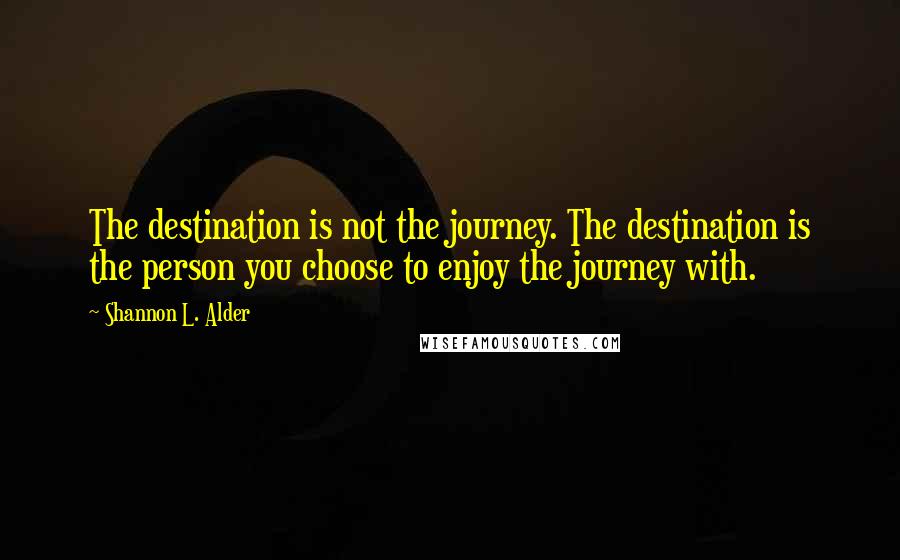 Shannon L. Alder Quotes: The destination is not the journey. The destination is the person you choose to enjoy the journey with.