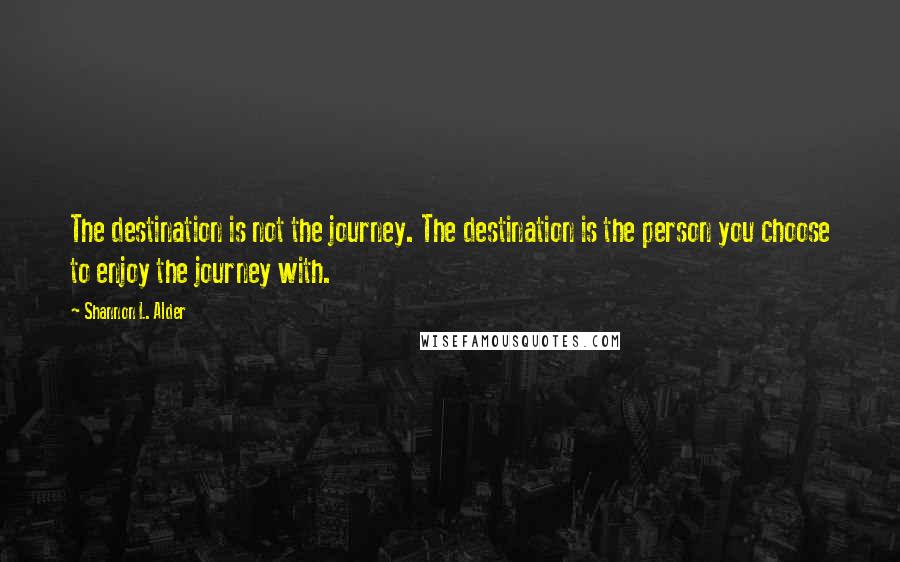 Shannon L. Alder Quotes: The destination is not the journey. The destination is the person you choose to enjoy the journey with.