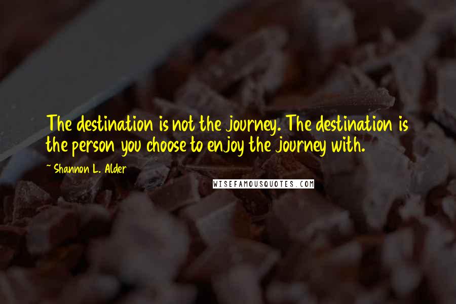 Shannon L. Alder Quotes: The destination is not the journey. The destination is the person you choose to enjoy the journey with.