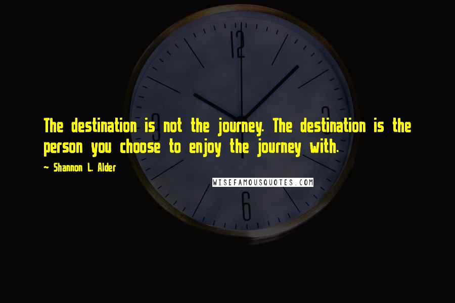 Shannon L. Alder Quotes: The destination is not the journey. The destination is the person you choose to enjoy the journey with.